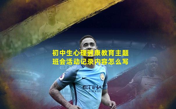 初中生心理健康教育主题班会活动记录内容怎么写