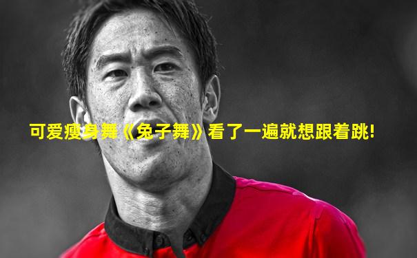 可爱瘦身舞《兔子舞》看了一遍就想跟着跳!