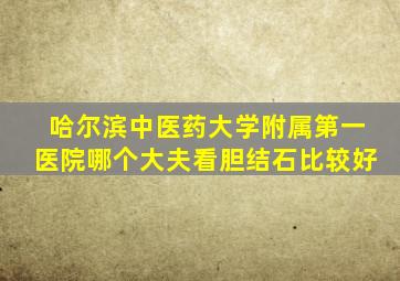 哈尔滨中医药大学附属第一医院哪个大夫看胆结石比较好