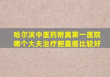 哈尔滨中医药附属第一医院哪个大夫治疗胆囊癌比较好