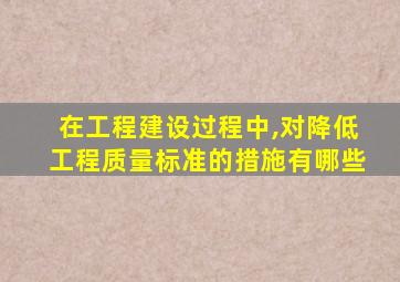 在工程建设过程中,对降低工程质量标准的措施有哪些
