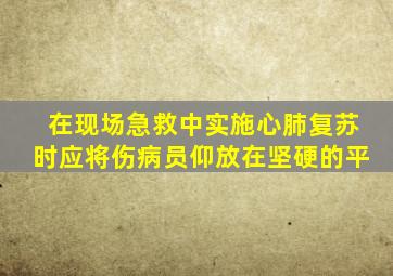 在现场急救中实施心肺复苏时应将伤病员仰放在坚硬的平