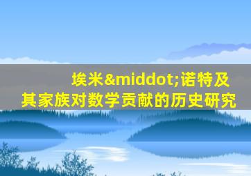 埃米·诺特及其家族对数学贡献的历史研究