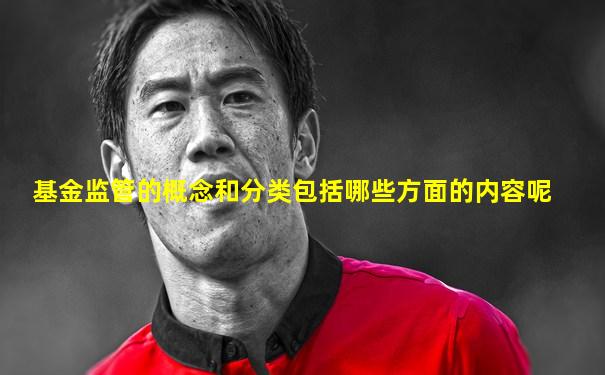 基金监管的概念和分类包括哪些方面的内容呢