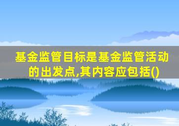 基金监管目标是基金监管活动的出发点,其内容应包括()