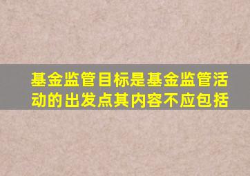 基金监管目标是基金监管活动的出发点其内容不应包括