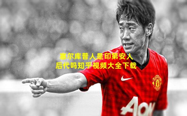塞尔库普人是印第安人后代吗知乎视频大全下载