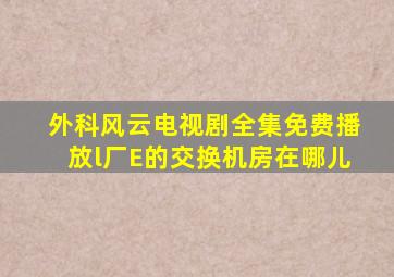 外科风云电视剧全集免费播放l厂E的交换机房在哪儿