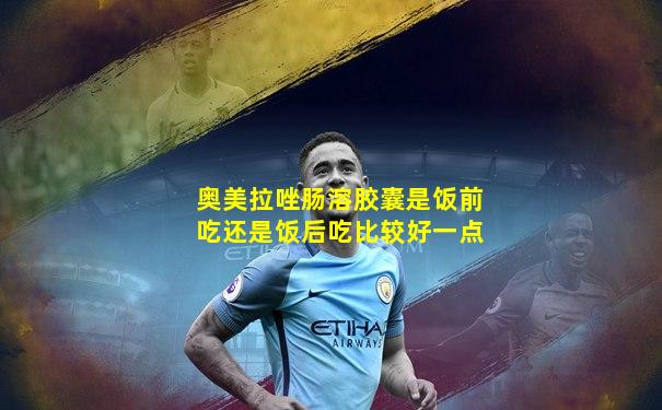 奥美拉唑肠溶胶囊是饭前吃还是饭后吃比较好一点