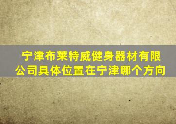 宁津布莱特威健身器材有限公司具体位置在宁津哪个方向