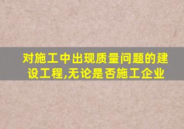 对施工中出现质量问题的建设工程,无论是否施工企业
