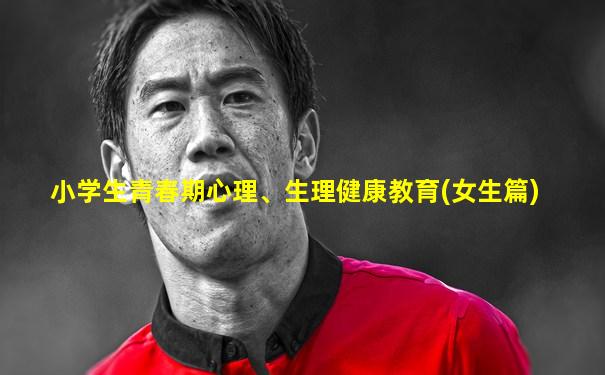 小学生青春期心理、生理健康教育(女生篇)