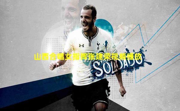 山西合唱女指挥张建荣视频播放