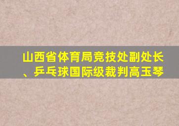 山西省体育局竞技处副处长、乒乓球国际级裁判高玉琴