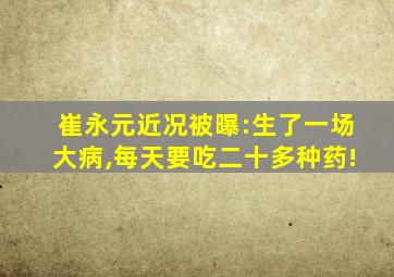 崔永元近况被曝:生了一场大病,每天要吃二十多种药!