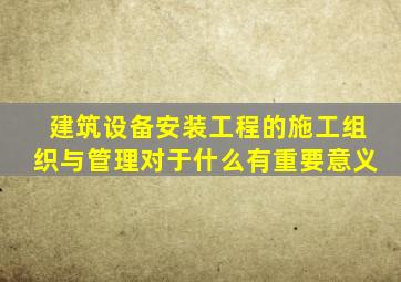 建筑设备安装工程的施工组织与管理对于什么有重要意义