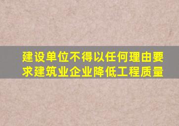 建设单位不得以任何理由要求建筑业企业降低工程质量
