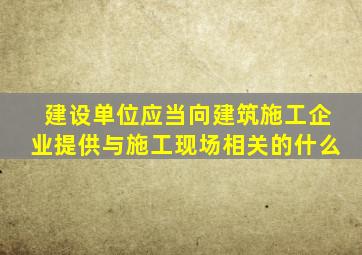 建设单位应当向建筑施工企业提供与施工现场相关的什么