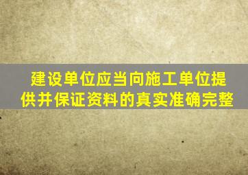 建设单位应当向施工单位提供并保证资料的真实准确完整