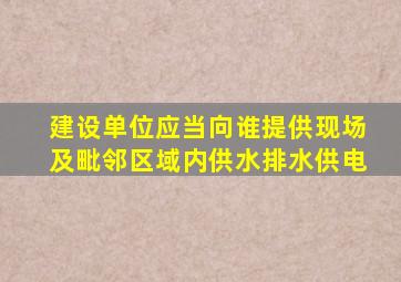 建设单位应当向谁提供现场及毗邻区域内供水排水供电