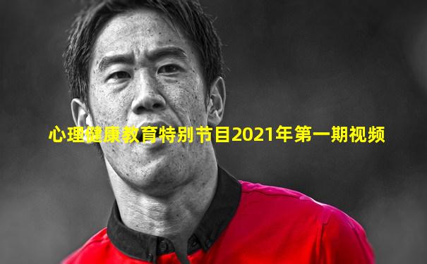 心理健康教育特别节目2021年第一期视频