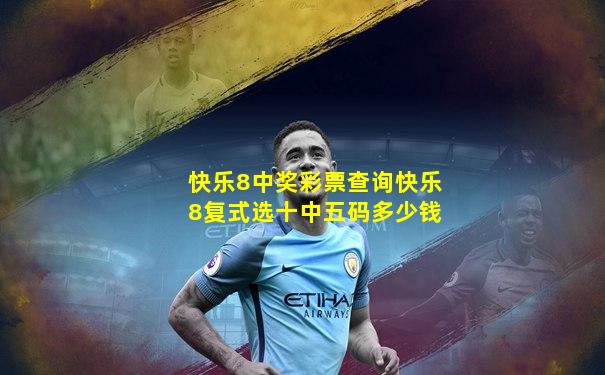 快乐8中奖彩票查询快乐8复式选十中五码多少钱