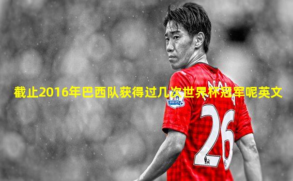 截止2016年巴西队获得过几次世界杯冠军呢英文
