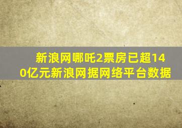 新浪网哪吒2票房已超140亿元新浪网据网络平台数据