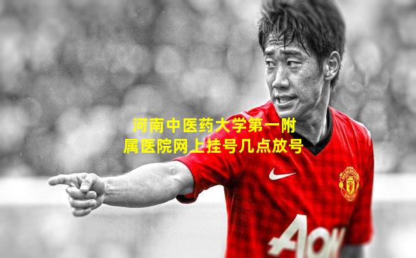 河南中医药大学第一附属医院网上挂号几点放号