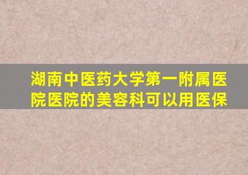 湖南中医药大学第一附属医院医院的美容科可以用医保