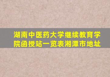 湖南中医药大学继续教育学院函授站一览表湘潭市地址