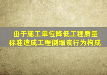 由于施工单位降低工程质量标准造成工程倒塌该行为构成