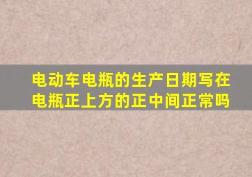 电动车电瓶的生产日期写在电瓶正上方的正中间正常吗