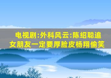 电视剧:外科风云:陈绍聪追女朋友一定要厚脸皮杨翔偷笑