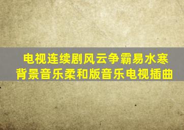 电视连续剧风云争霸易水寒背景音乐柔和版音乐电视插曲