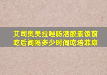 艾司奥美拉唑肠溶胶囊饭前吃后间隔多少时间吃培菲康