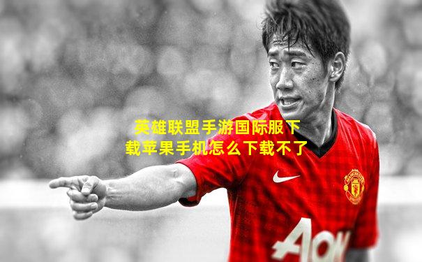 英雄联盟手游国际服下载苹果手机怎么下载不了