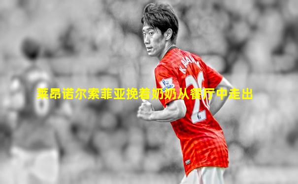 莱昂诺尔索菲亚挽着奶奶从餐厅中走出