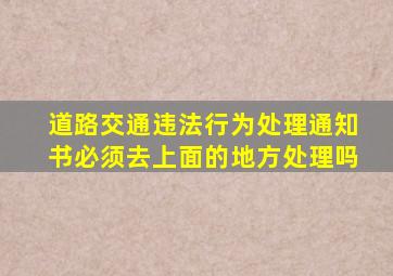 道路交通违法行为处理通知书必须去上面的地方处理吗