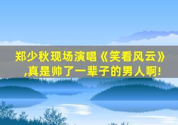 郑少秋现场演唱《笑看风云》,真是帅了一辈子的男人啊!