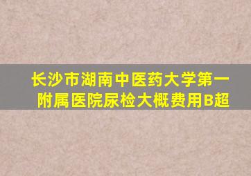 长沙市湖南中医药大学第一附属医院尿检大概费用B超