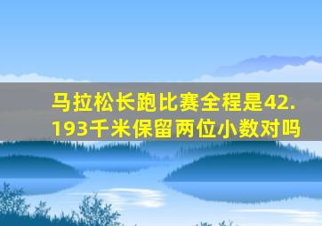 马拉松长跑比赛全程是42.193千米保留两位小数对吗